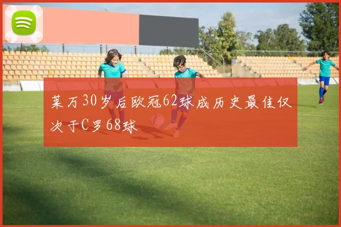 莱万30岁后欧冠62球成历史最佳仅次于C罗68球