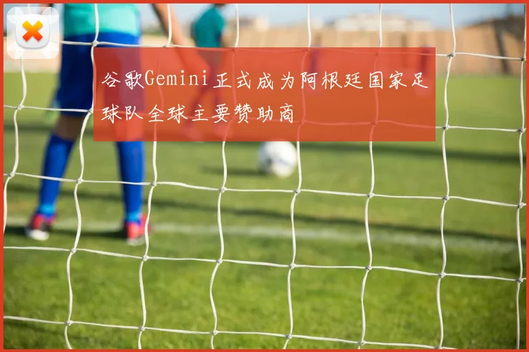 谷歌Gemini正式成为阿根廷国家足球队全球主要赞助商
