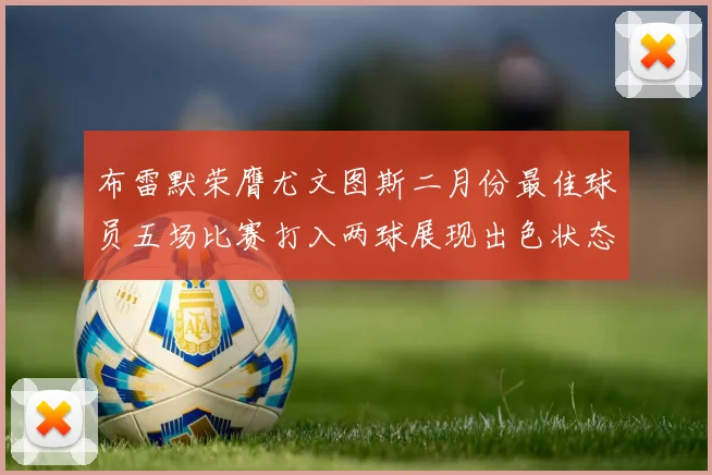 布雷默荣膺尤文图斯二月份最佳球员五场比赛打入两球展现出色状态