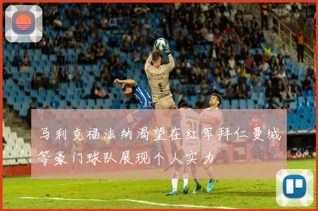 马利克福法纳渴望在红军拜仁曼城等豪门球队展现个人实力