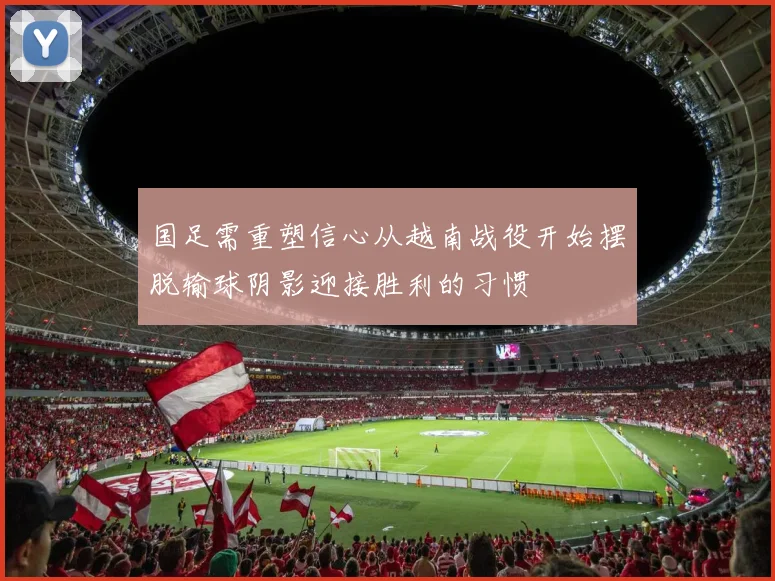 国足需重塑信心从越南战役开始摆脱输球阴影迎接胜利的习惯