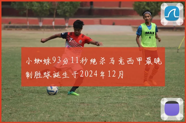 小蜘蛛93分11秒绝杀马竞西甲最晚制胜球诞生于2024年12月