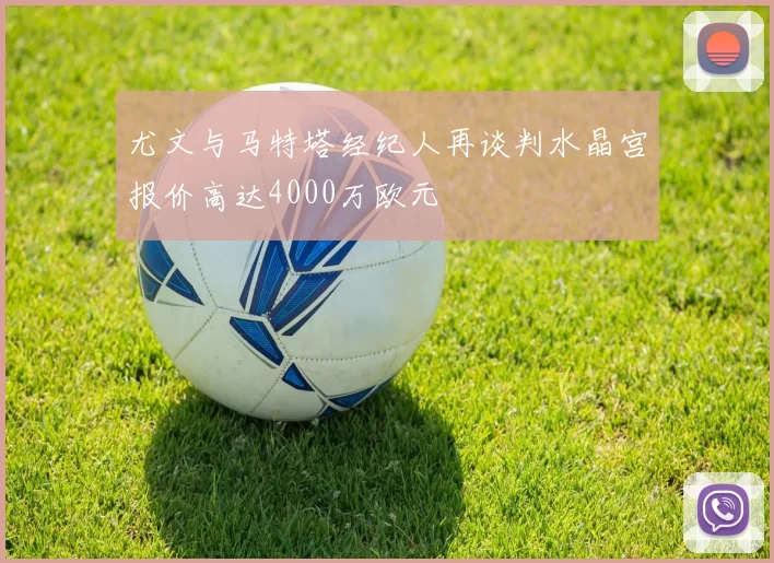 尤文与马特塔经纪人再谈判水晶宫报价高达4000万欧元