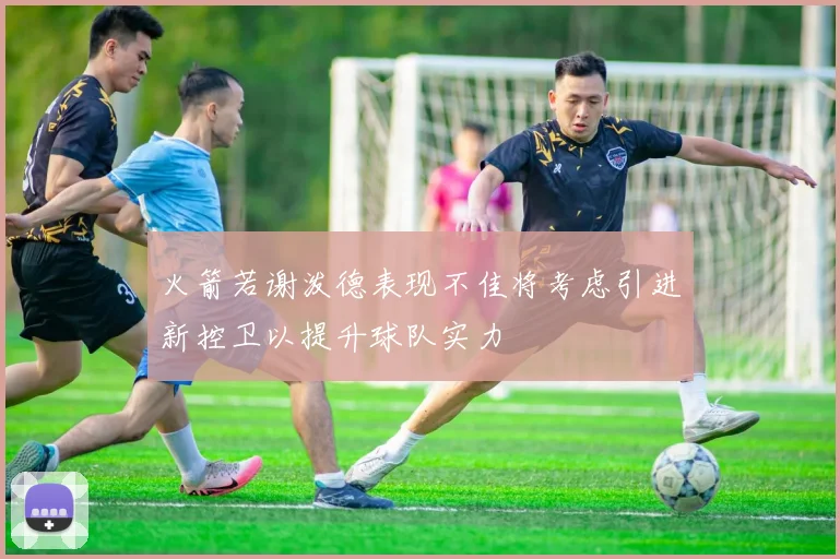 火箭若谢泼德表现不佳将考虑引进新控卫以提升球队实力