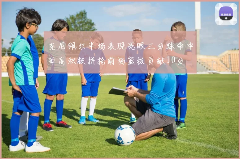 克尼佩尔半场表现亮眼三分球命中率高积极拼抢前场篮板贡献10分