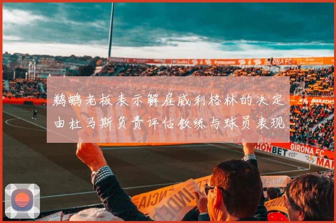 鹈鹕老板表示解雇威利格林的决定由杜马斯负责评估教练与球员表现