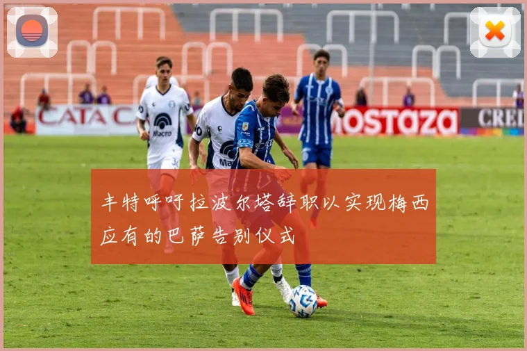 丰特呼吁拉波尔塔辞职以实现梅西应有的巴萨告别仪式