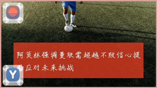 阿莫林强调曼联需超越不败信心提升应对未来挑战