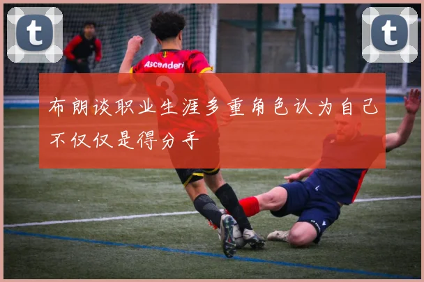 布朗谈职业生涯多重角色认为自己不仅仅是得分手