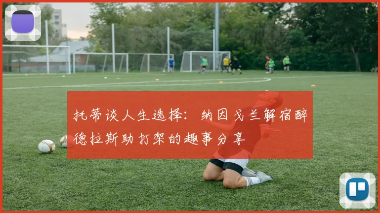 托蒂谈人生选择：纳因戈兰解宿醉德拉斯助打架的趣事分享