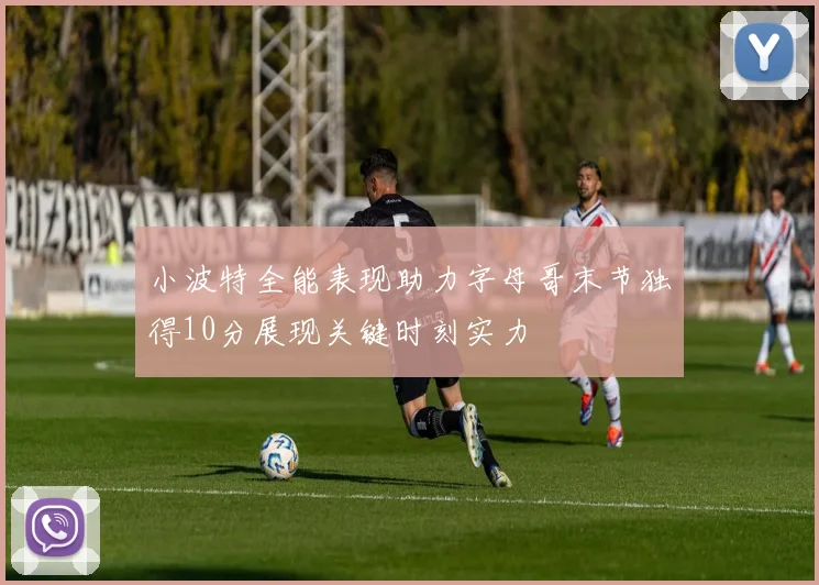 小波特全能表现助力字母哥末节独得10分展现关键时刻实力