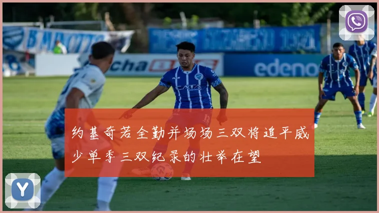 约基奇若全勤并场场三双将追平威少单季三双纪录的壮举在望