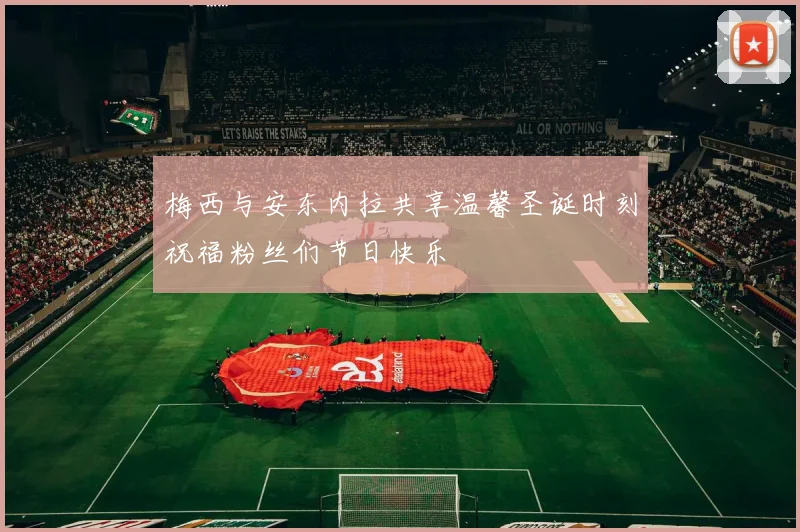 梅西与安东内拉共享温馨圣诞时刻祝福粉丝们节日快乐