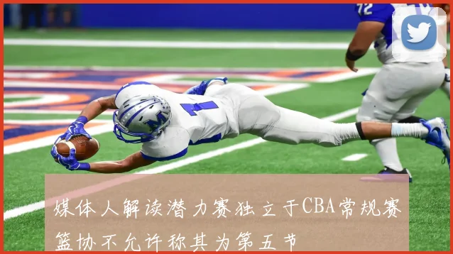 媒体人解读潜力赛独立于CBA常规赛篮协不允许称其为第五节