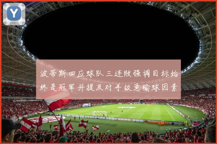 波蒂斯回应球队三连败强调目标始终是冠军并提及对手故意输球因素