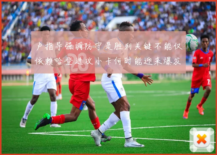 卢指导强调防守是胜利关键不能仅依赖哈登进攻小卡何时能迎来爆发成疑
