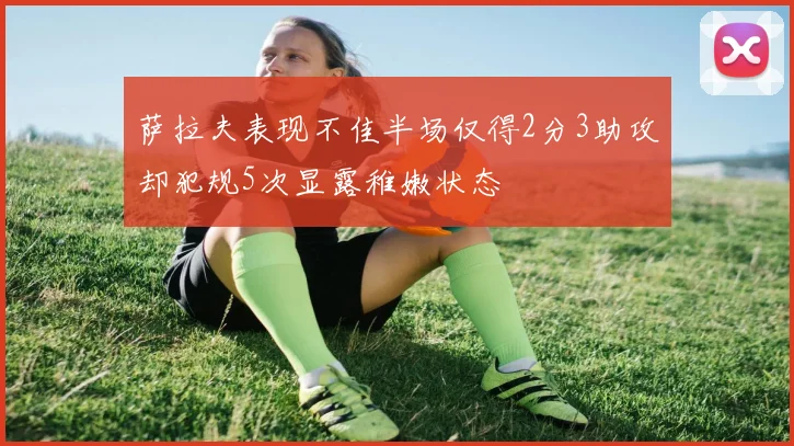 萨拉夫表现不佳半场仅得2分3助攻却犯规5次显露稚嫩状态