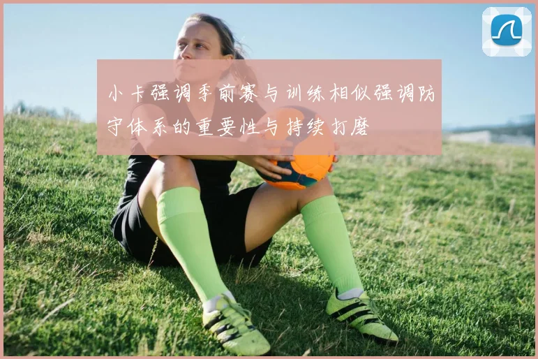 小卡强调季前赛与训练相似强调防守体系的重要性与持续打磨