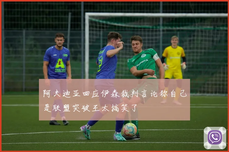 阿夫迪亚回应伊森裁判言论称自己是联盟突破王太搞笑了