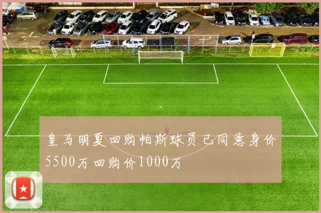 皇马明夏回购帕斯球员已同意身价5500万回购价1000万