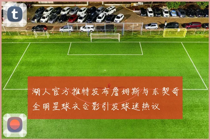 湖人官方推特发布詹姆斯与东契奇全明星球衣合影引发球迷热议