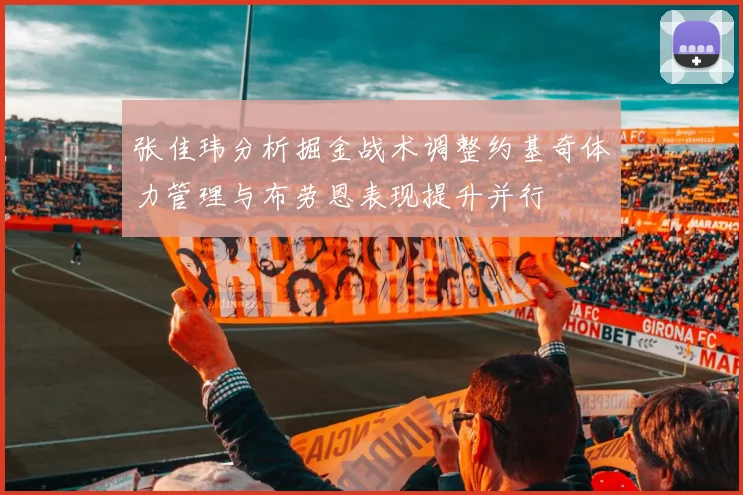 张佳玮分析掘金战术调整约基奇体力管理与布劳恩表现提升并行