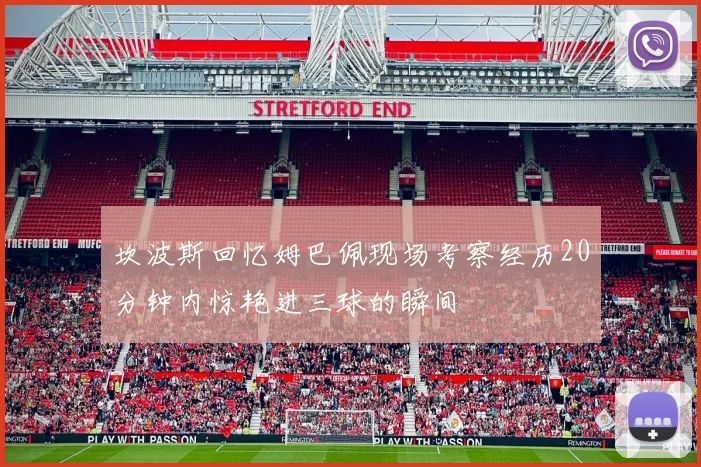 坎波斯回忆姆巴佩现场考察经历20分钟内惊艳进三球的瞬间