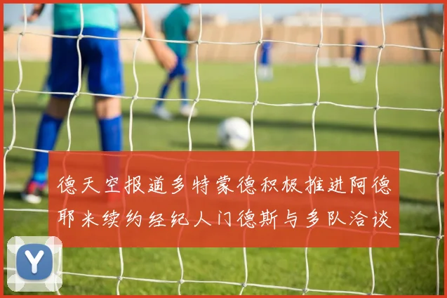 德天空报道多特蒙德积极推进阿德耶米续约经纪人门德斯与多队洽谈