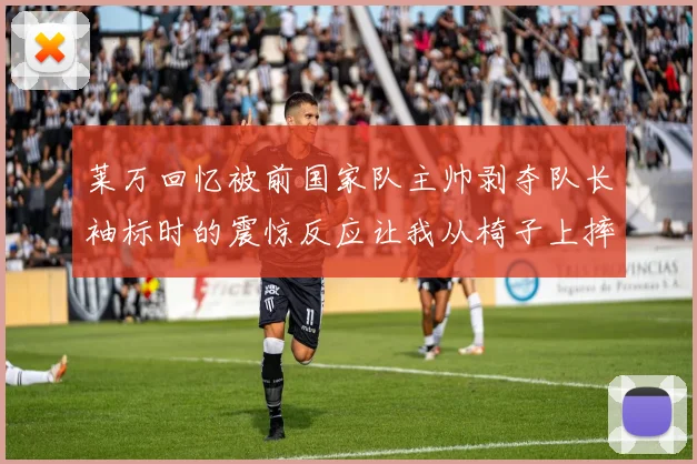 莱万回忆被前国家队主帅剥夺队长袖标时的震惊反应让我从椅子上摔了下来