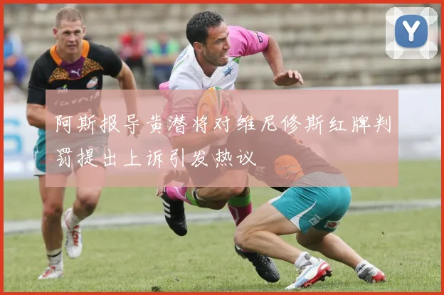 阿斯报导黄潜将对维尼修斯红牌判罚提出上诉引发热议