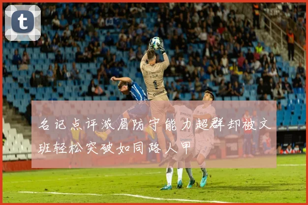 名记点评浓眉防守能力超群却被文班轻松突破如同路人甲