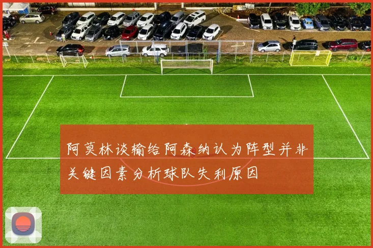 阿莫林谈输给阿森纳认为阵型并非关键因素分析球队失利原因