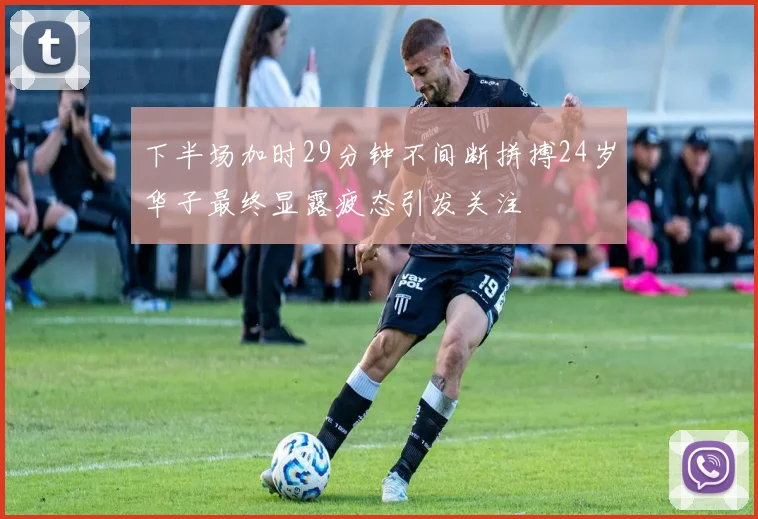 下半场加时29分钟不间断拼搏24岁华子最终显露疲态引发关注