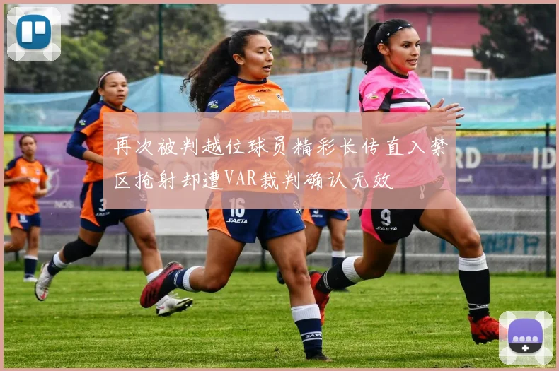 再次被判越位球员精彩长传直入禁区抢射却遭VAR裁判确认无效