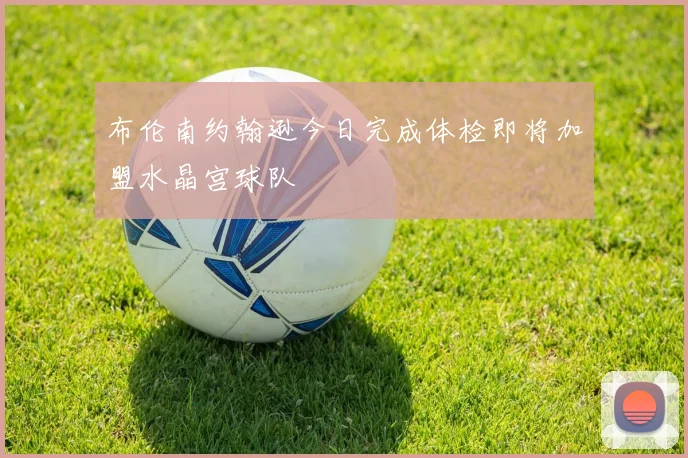 布伦南约翰逊今日完成体检即将加盟水晶宫球队