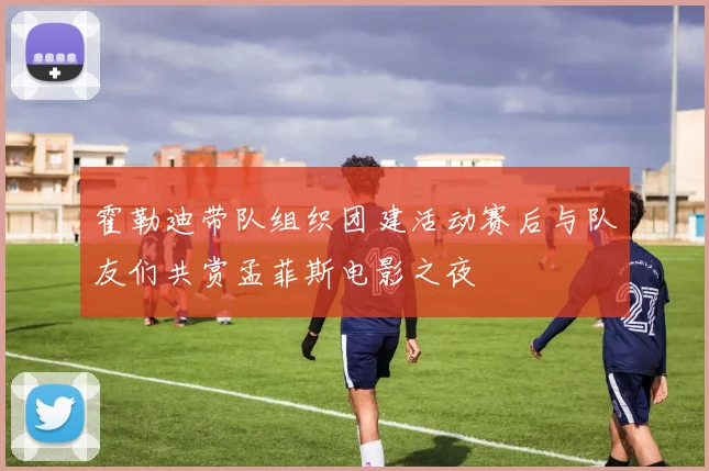 霍勒迪带队组织团建活动赛后与队友们共赏孟菲斯电影之夜