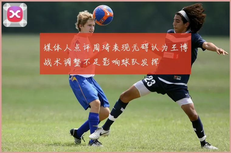 媒体人点评周琦表现无碍认为王博战术调整不足影响球队发挥