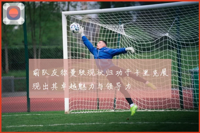 前队友称曼联现状归功于卡里克展现出其卓越魅力与领导力