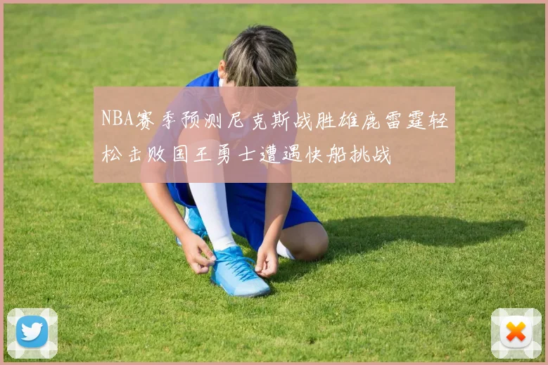 NBA赛季预测尼克斯战胜雄鹿雷霆轻松击败国王勇士遭遇快船挑战