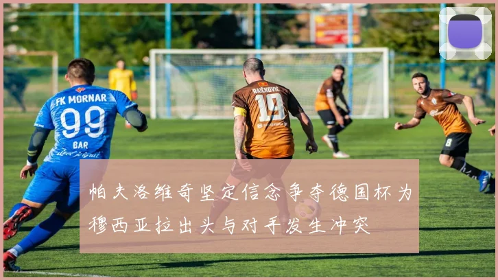 帕夫洛维奇坚定信念争夺德国杯为穆西亚拉出头与对手发生冲突