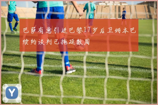 巴萨有意引进巴黎17岁后卫姆本巴续约谈判已拖延数周