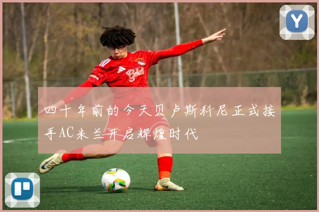 四十年前的今天贝卢斯科尼正式接手AC米兰开启辉煌时代